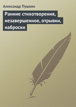 Ранние стихотворения, незавершенное, отрывки, наброски - Пушкин Александр Сергеевич