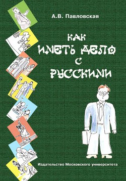 Как иметь дело с русскими. Путеводитель по России для деловых людей - Павловская Анна Валентиновна