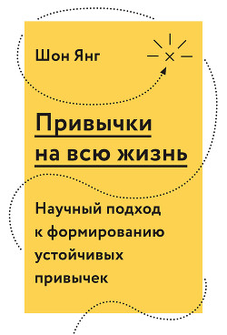 Привычки на всю жизнь. Научный подход к формированию устойчивых привычек - Янг Шон