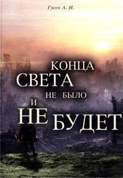 Конца света не было и не будет. Тайны Доктрины о Творении Вселенной и Человека - Гусев Анатолий Иванович