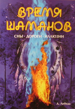 Время шаманов. Сны, дороги, иллюзии - Лебедь Андрей