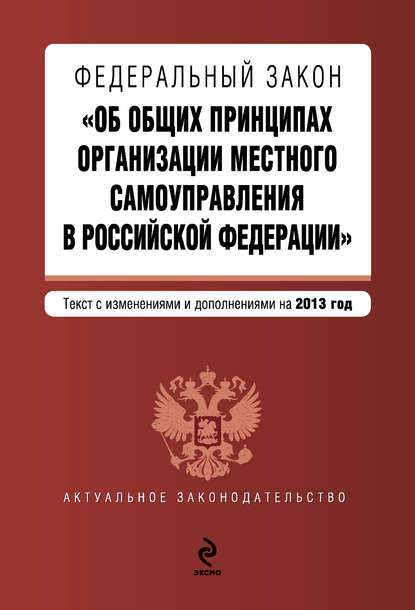 Федеральный закон «Об общих принципах организации местного самоуправления в Российской Федерации». Текст с изменениями и дополнениями на 2013 год — Коллектив авторов