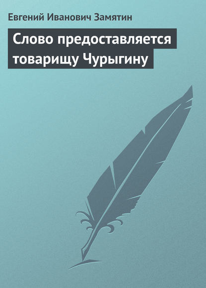 Слово предоставляется товарищу Чурыгину - Евгений Замятин