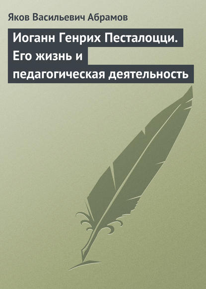 Иоганн Генрих Песталоцци. Его жизнь и педагогическая деятельность - Яков Васильевич Абрамов