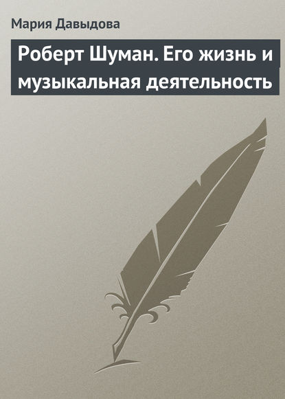 Роберт Шуман. Его жизнь и музыкальная деятельность — Мария Давыдова