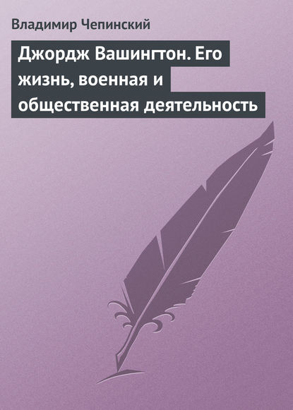 Джордж Вашингтон. Его жизнь, военная и общественная деятельность - Владимир Чепинский