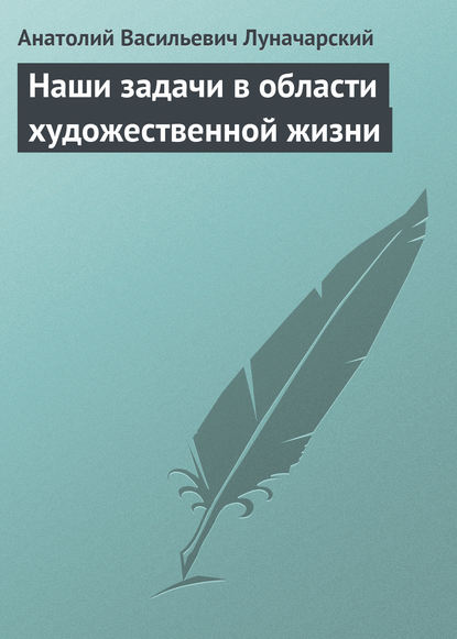 Наши задачи в области художественной жизни - Анатолий Васильевич Луначарский