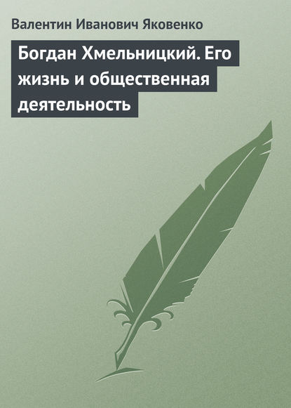 Богдан Хмельницкий. Его жизнь и общественная деятельность - Валентин Иванович Яковенко