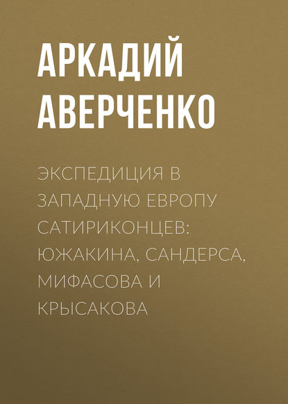 Экспедиция в Западную Европу сатириконцев: Южакина, Сандерса, Мифасова и Крысакова - Аркадий Аверченко