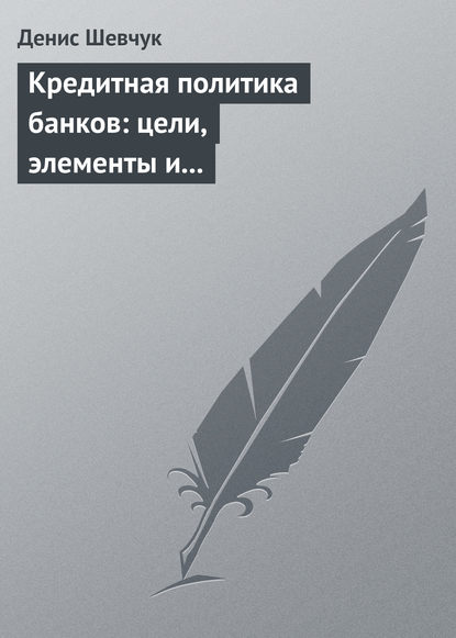 Кредитная политика банков: цели, элементы и особенности формирования (на примере коммерческого банка) - Денис Шевчук