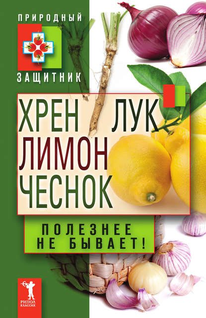 Хрен, лимон, лук, чеснок. Полезнее не бывает! - Группа авторов