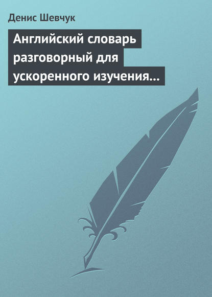 Английский словарь разговорный для ускоренного изучения английского языка. Часть 1 (2500 слов) - Денис Шевчук