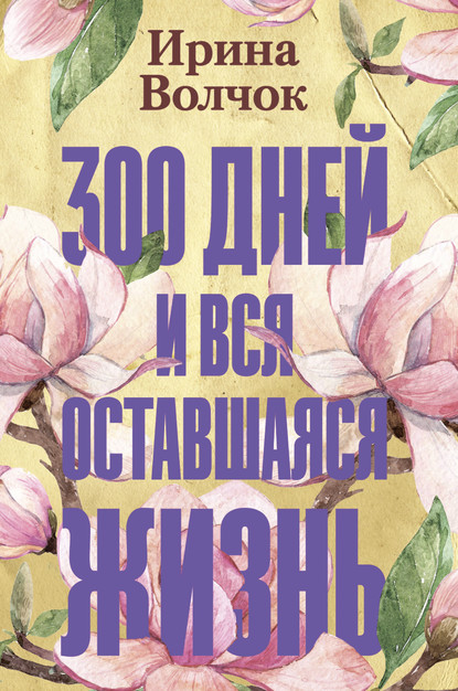 300 дней и вся оставшаяся жизнь - Ирина Волчок