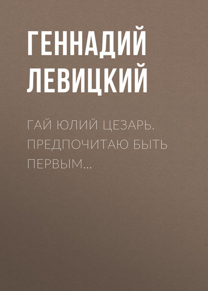 Гай Юлий Цезарь. Предпочитаю быть первым… - Геннадий Левицкий