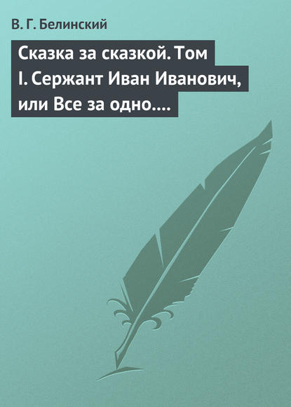 Сказка за сказкой. Том I. Сержант Иван Иванович, или Все за одно. Исторический рассказ Н. В. Кукольника - Виссарион Григорьевич Белинский