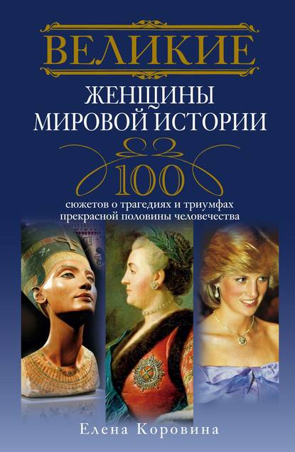 Великие женщины мировой истории. 100 сюжетов о трагедиях и триумфах прекрасной половины человечества - Елена Коровина