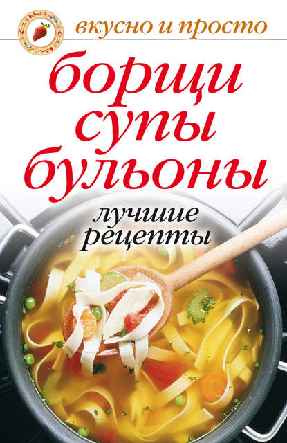 Борщи, супы, бульоны. Лучшие рецепты - Группа авторов