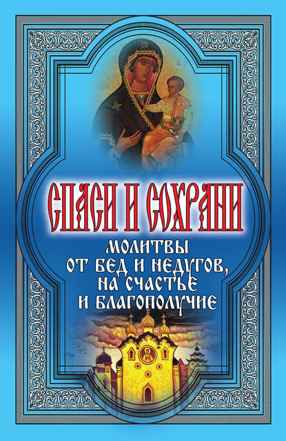 Спаси и сохрани. Молитвы от бед и недугов, на счастье и благополучие - Группа авторов