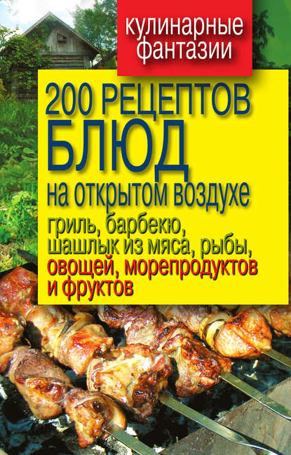 200 рецептов блюд на открытом воздухе: гриль, барбекю, шашлык из мяса, рыбы, овощей, морепродуктов и фруктов - Группа авторов