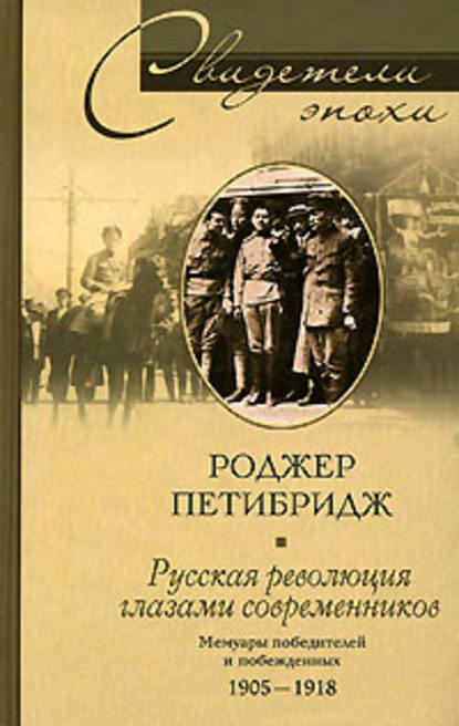 Русская революция глазами современников. Мемуары победителей и побежденных. 1905-1918 - Роджер Петибридж