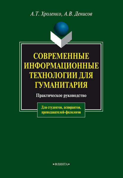 Современные информационные технологии для гуманитария. Практическое руководство для студентов, аспирантов, преподавателей-филологов - А. Т. Хроленко