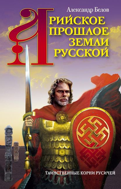 Арийское прошлое земли Русской. Таинственные корни русичей - Александр Белов