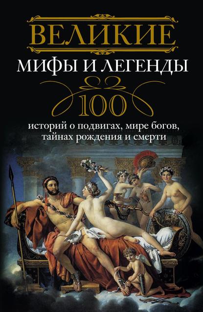 Великие мифы и легенды. 100 историй о подвигах, мире богов, тайнах рождения и смерти - Группа авторов