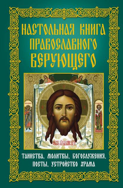 Настольная книга православного верующего. Таинства, молитвы, богослужения, посты, устройство храма - Группа авторов