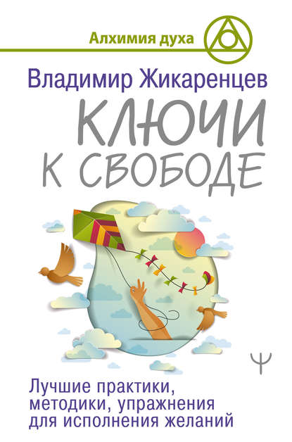 Ключи к свободе. Лучшие практики, методики, упражнения для исполнения желаний - Владимир Жикаренцев