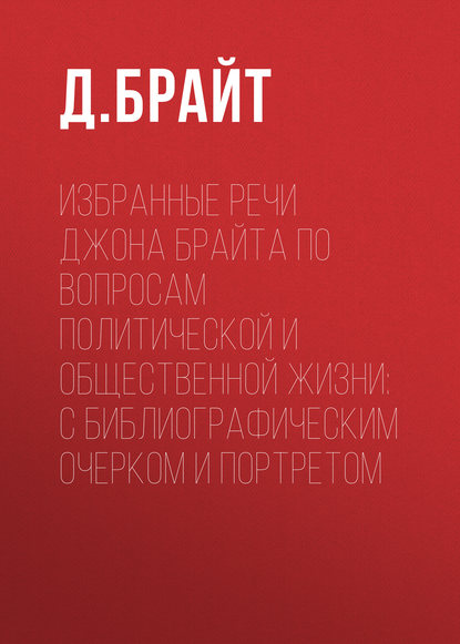 Избранные речи Джона Брайта по вопросам политической и общественной жизни: с библиографическим очерком и портретом - Джон Брайт