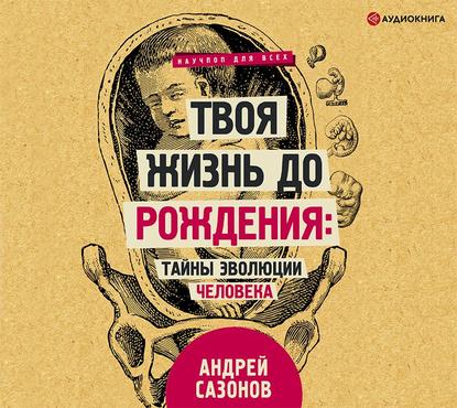 Твоя жизнь до рождения: тайны эволюции человека - Андрей Сазонов