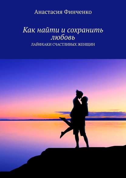 Как найти и сохранить любовь. Лайфхаки счастливых женщин - Анастасия Финченко