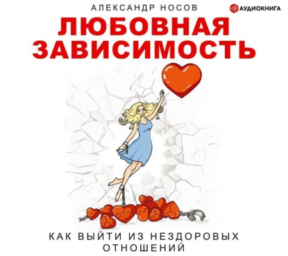 Любовная зависимость: как выйти из нездоровых отношений - Александр Александрович Носов