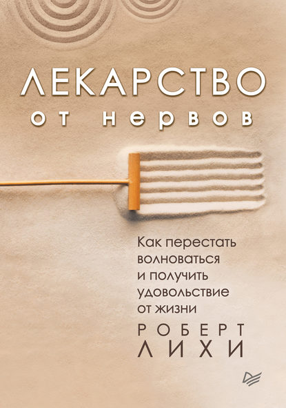 Лекарство от нервов. Как перестать волноваться и получить удовольствие от жизни - Роберт Лихи