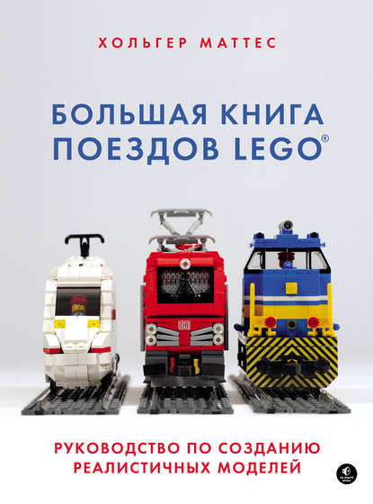 Большая книга поездов LEGO. Руководство по созданию реалистичных моделей - Маттес Хольгер
