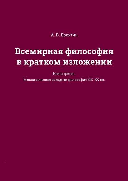 Всемирная философия в кратком изложении. Книга третья. Неклассическая западная философия XIX—XX вв. — А. В. Ерахтин