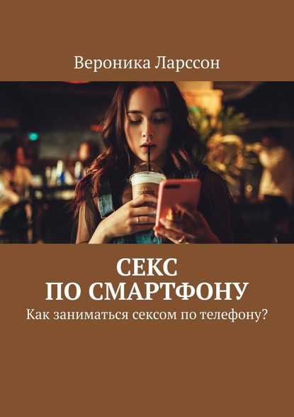 Секс по смартфону. Как заниматься сексом по телефону? - Вероника Ларссон