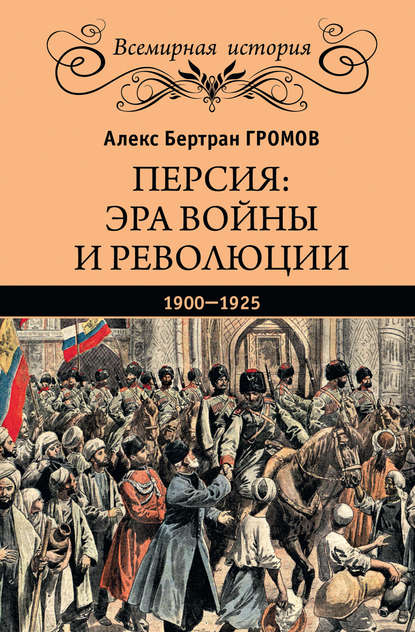 Персия: эра войны и революции. 1900—1925 - Алекс Бертран Громов