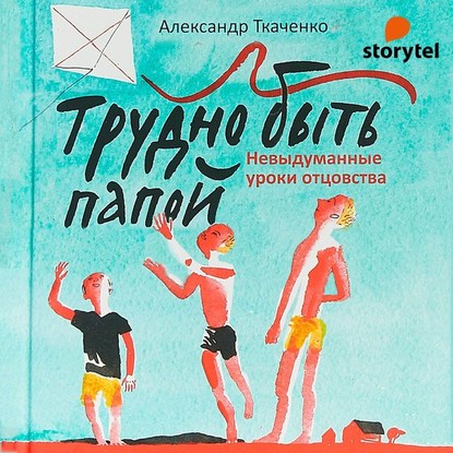 Трудно быть папой. Невыдуманные уроки отцовства - Александр Ткаченко