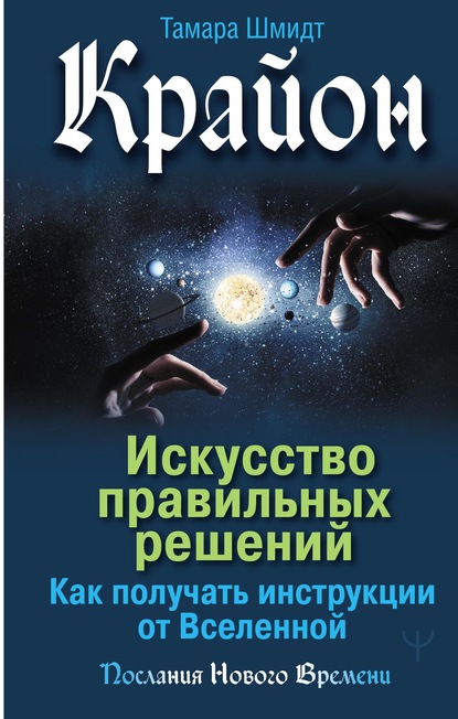 Крайон. Искусство правильных решений. Как получать инструкции от Вселенной - Тамара Шмидт