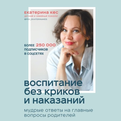 Воспитание без криков и наказаний. Мудрые ответы на главные вопросы родителей - Екатерина Кес