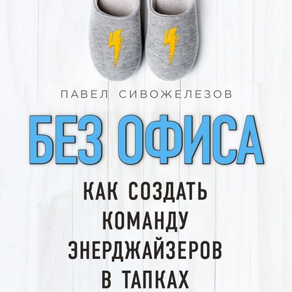 Без офиса. Как создать команду энерджайзеров в тапках - Павел Сивожелезов