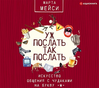 Уж послать так послать. Искусство общения с чудаками на букву «М» - Марта Мэйси