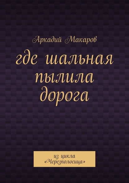 Где шальная пылила дорога. Из цикла «Черезполосица» - Аркадий Макаров