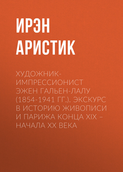 Художник-импрессионист Эжен Гальен-Лалу (1854-1941 гг.). Экскурс в историю живописи и Парижа конца XIX – начала ХХ века - Ирэн Аристик