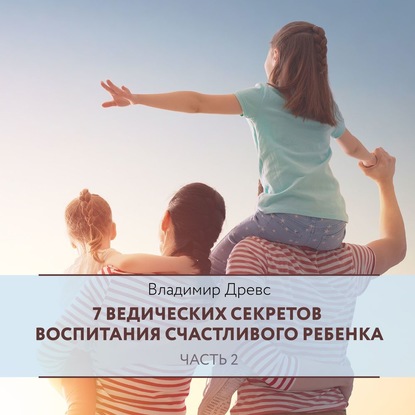 7 ведических секретов воспитания счастливого ребенка. Часть 2 - Владимир Древс