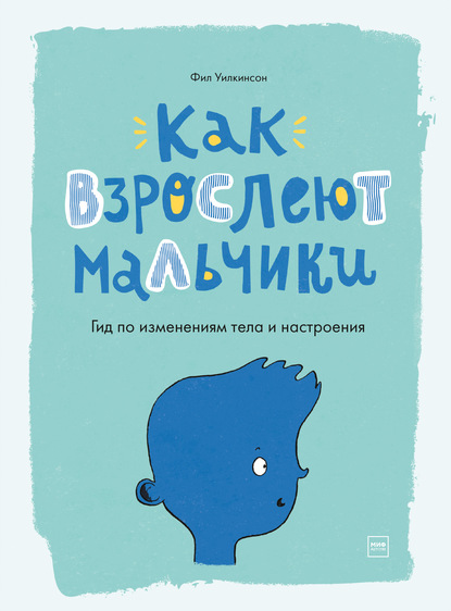 Как взрослеют мальчики. Гид по изменениям тела и настроения - Фил Уилкинсон