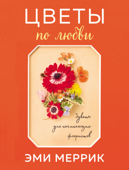 Цветы по любви. Вдохновляющие букеты для начинающих флористов — Эми Меррик