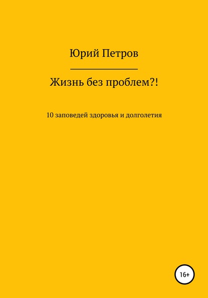 Жизнь без проблем?! 10 заповедей здоровья и долголетия - Юрий Яковлевич Петров