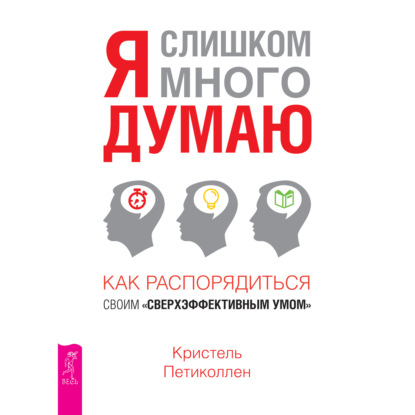 Я слишком много думаю. Как распорядиться своим сверхэффективным умом - Кристель Петиколлен